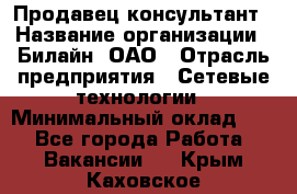 Продавец-консультант › Название организации ­ Билайн, ОАО › Отрасль предприятия ­ Сетевые технологии › Минимальный оклад ­ 1 - Все города Работа » Вакансии   . Крым,Каховское